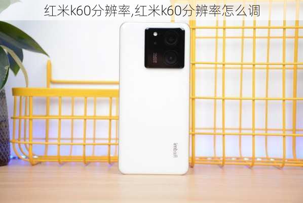 红米k60分辨率,红米k60分辨率怎么调