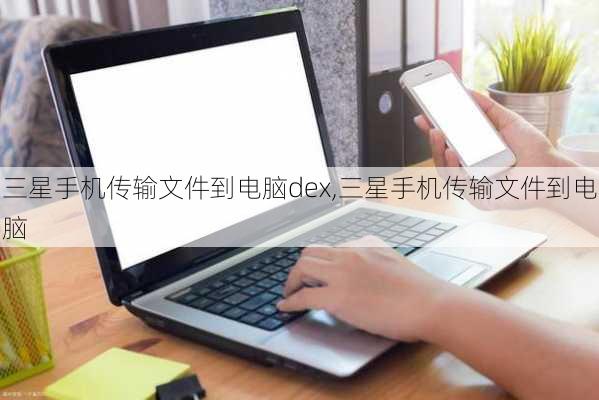 三星手机传输文件到电脑dex,三星手机传输文件到电脑