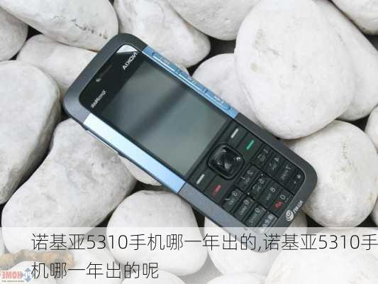 诺基亚5310手机哪一年出的,诺基亚5310手机哪一年出的呢