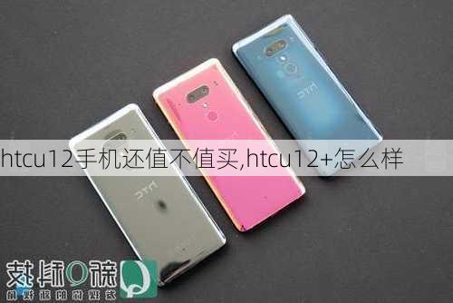 htcu12手机还值不值买,htcu12+怎么样