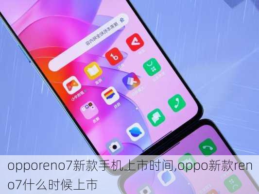 opporeno7新款手机上市时间,oppo新款reno7什么时候上市