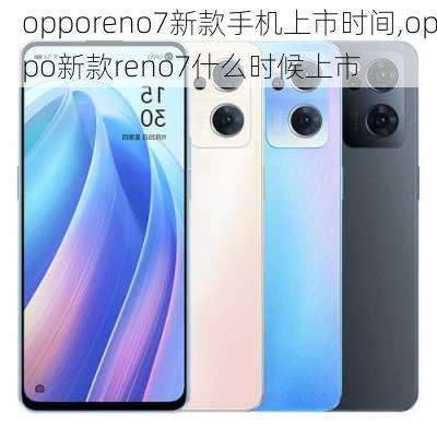 opporeno7新款手机上市时间,oppo新款reno7什么时候上市