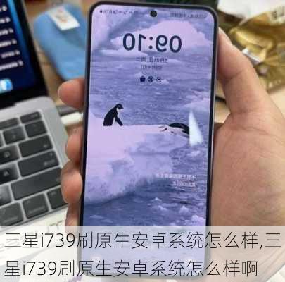 三星i739刷原生安卓系统怎么样,三星i739刷原生安卓系统怎么样啊