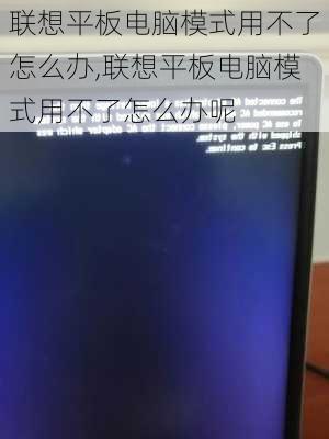 联想平板电脑模式用不了怎么办,联想平板电脑模式用不了怎么办呢