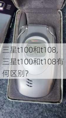 三星t100和t108,三星t100和t108有何区别?