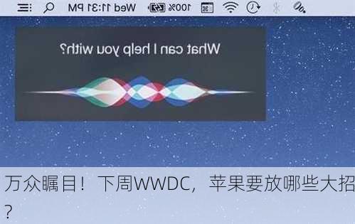 万众瞩目！下周WWDC，苹果要放哪些大招?