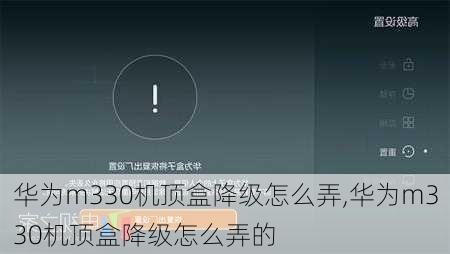华为m330机顶盒降级怎么弄,华为m330机顶盒降级怎么弄的