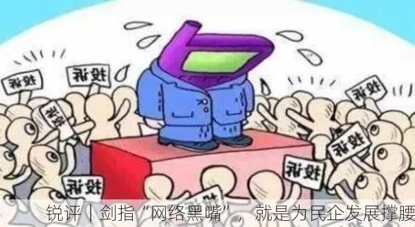 锐评｜剑指“网络黑嘴”，就是为民企发展撑腰