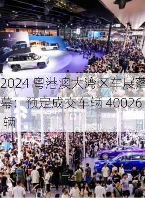 2024 粤港澳大湾区车展落幕：预定成交车辆 40026 辆