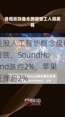 美股人工智能概念盘初普跌，SoundHound跌约2%，苹果反弹超2%