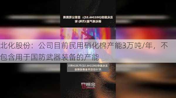 北化股份：公司目前民用硝化棉产能3万吨/年，不包含用于国防武器装备的产能