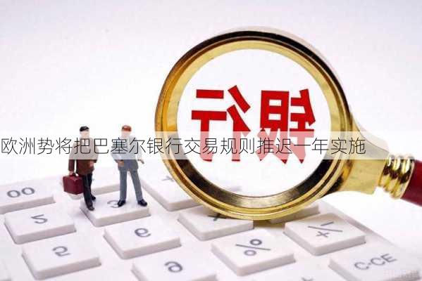 欧洲势将把巴塞尔银行交易规则推迟一年实施