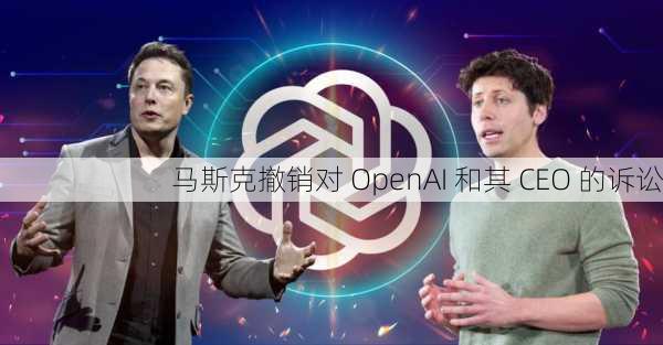 马斯克撤销对 OpenAI 和其 CEO 的诉讼