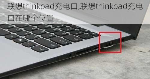 联想thinkpad充电口,联想thinkpad充电口在哪个位置