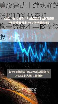 美股异动丨游戏驿站涨超10% 做空机构香橼称不再做空该股