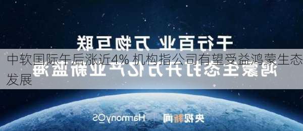 中软国际午后涨近4% 机构指公司有望受益鸿蒙生态发展