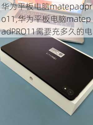 华为平板电脑matepadpro11,华为平板电脑matepadPRO11需要充多久的电