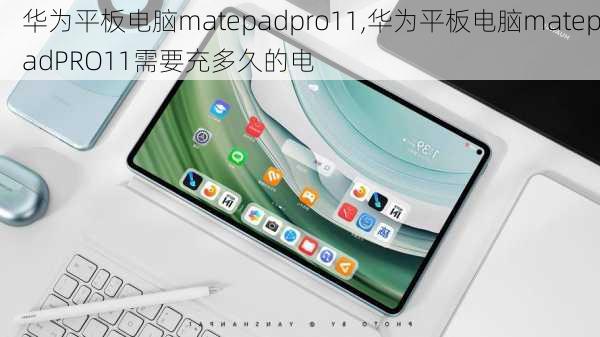 华为平板电脑matepadpro11,华为平板电脑matepadPRO11需要充多久的电