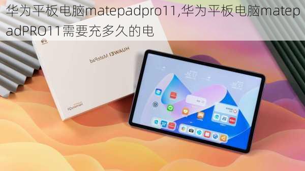 华为平板电脑matepadpro11,华为平板电脑matepadPRO11需要充多久的电