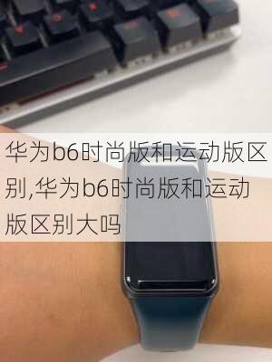 华为b6时尚版和运动版区别,华为b6时尚版和运动版区别大吗