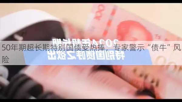 50年期超长期特别国债受热捧，专家警示“债牛”风险