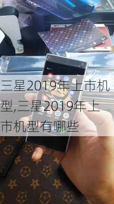 三星2019年上市机型,三星2019年上市机型有哪些