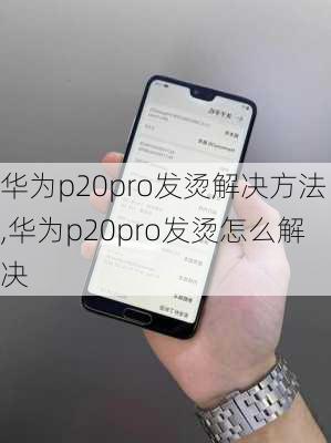 华为p20pro发烫解决方法,华为p20pro发烫怎么解决