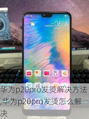 华为p20pro发烫解决方法,华为p20pro发烫怎么解决