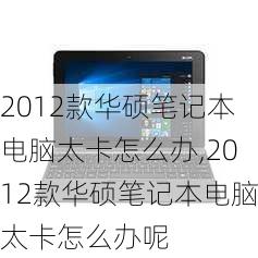 2012款华硕笔记本电脑太卡怎么办,2012款华硕笔记本电脑太卡怎么办呢