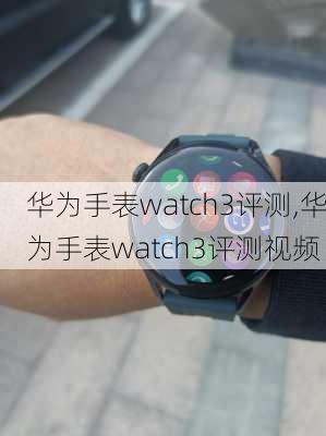 华为手表watch3评测,华为手表watch3评测视频