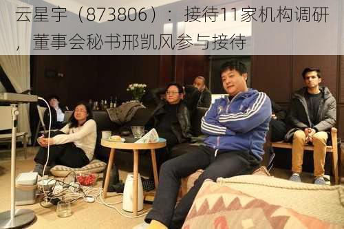 云星宇（873806）：接待11家机构调研，董事会秘书邢凯风参与接待