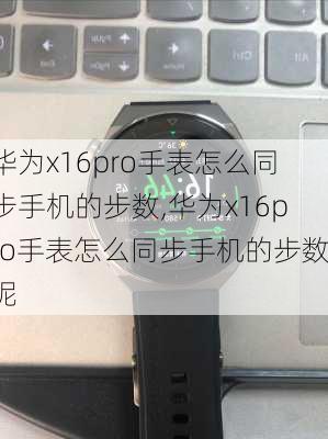 华为x16pro手表怎么同步手机的步数,华为x16pro手表怎么同步手机的步数呢