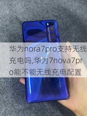 华为nora7pro支持无线充电吗,华为7nova7pro能不能无线充电配置