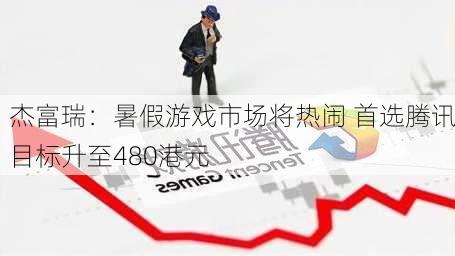 杰富瑞：暑假游戏市场将热闹 首选腾讯目标升至480港元