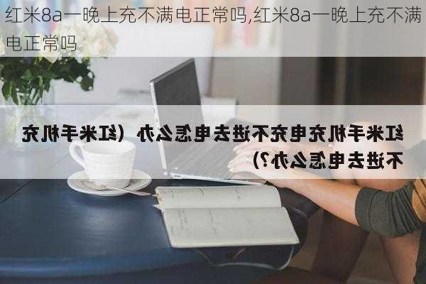 红米8a一晚上充不满电正常吗,红米8a一晚上充不满电正常吗