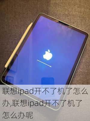 联想ipad开不了机了怎么办,联想ipad开不了机了怎么办呢