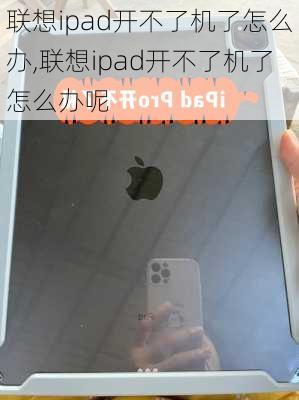 联想ipad开不了机了怎么办,联想ipad开不了机了怎么办呢