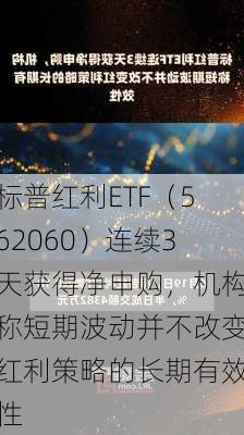 标普红利ETF（562060）连续3天获得净申购，机构称短期波动并不改变红利策略的长期有效性