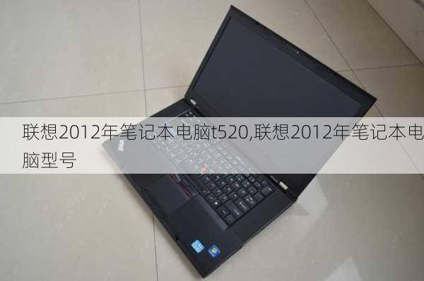 联想2012年笔记本电脑t520,联想2012年笔记本电脑型号