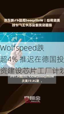 Wolfspeed跌超4% 推迟在德国投资建设芯片工厂计划