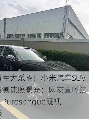 雷军大杀招！小米汽车SUV路测谍照曝光：网友直呼法拉利Purosangue既视感