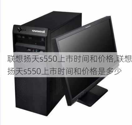 联想扬天s550上市时间和价格,联想扬天s550上市时间和价格是多少