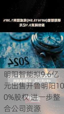 明阳智能拟9.6亿元出售开鲁明阳100%股权 进一步整合公司资源