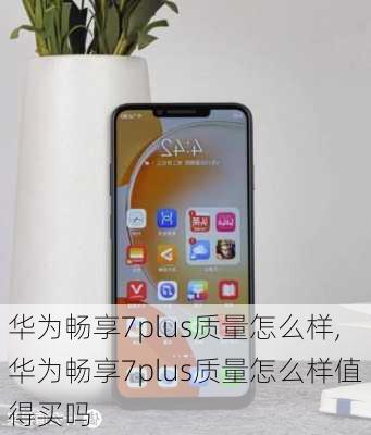 华为畅享7plus质量怎么样,华为畅享7plus质量怎么样值得买吗