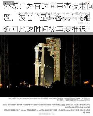 外媒：为有时间审查技术问题，波音“星际客机”飞船返回地球时间被再度推迟