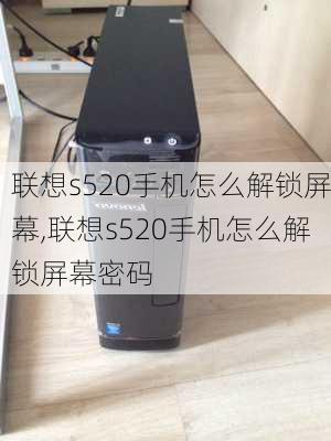 联想s520手机怎么解锁屏幕,联想s520手机怎么解锁屏幕密码