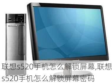 联想s520手机怎么解锁屏幕,联想s520手机怎么解锁屏幕密码