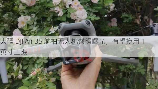 大疆 DJI Air 3S 航拍无人机谍照曝光，有望换用 1 英寸主摄