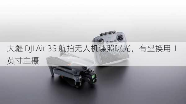 大疆 DJI Air 3S 航拍无人机谍照曝光，有望换用 1 英寸主摄