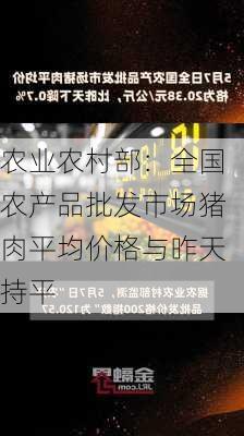 农业农村部：全国农产品批发市场猪肉平均价格与昨天持平